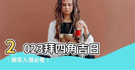 拜四角吉日2023|2023吉日｜教你通勝擇日——搬屋吉日及拜四角吉 